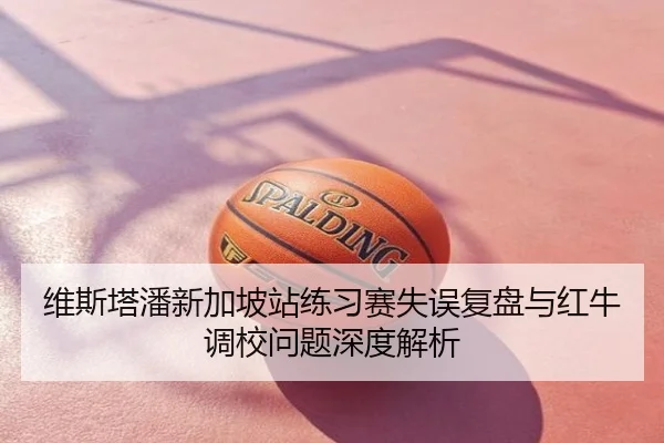 维斯塔潘新加坡站练习赛失误复盘与红牛调校问题深度解析