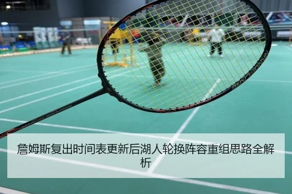 詹姆斯复出时间表更新后湖人轮换阵容重组思路全解析